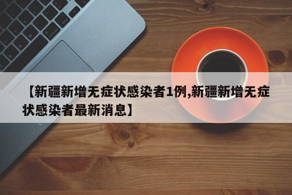 【新疆新增无症状感染者1例,新疆新增无症状感染者最新消息】