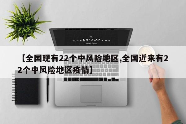 【全国现有22个中风险地区,全国近来有22个中风险地区疫情】