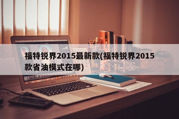 福特锐界2015最新款(福特锐界2015款省油模式在哪)
