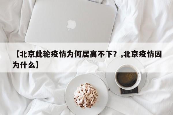 【北京此轮疫情为何居高不下？,北京疫情因为什么】