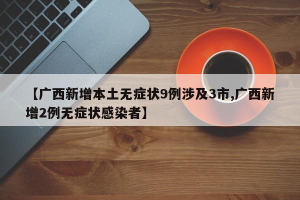 【广西新增本土无症状9例涉及3市,广西新增2例无症状感染者】