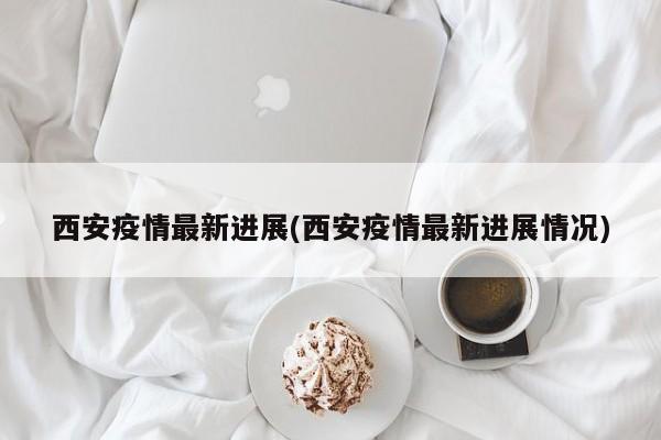 西安疫情最新进展(西安疫情最新进展情况)