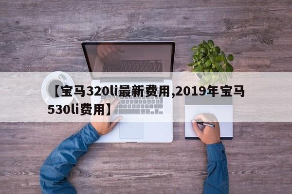 【宝马320li最新费用,2019年宝马530li费用】