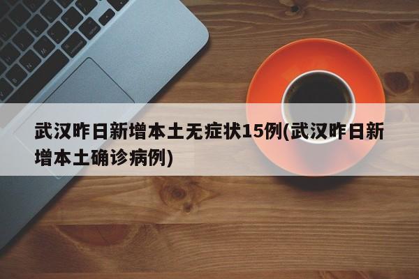 武汉昨日新增本土无症状15例(武汉昨日新增本土确诊病例)