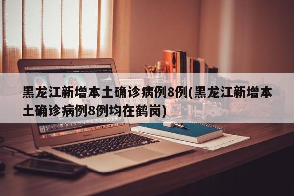 黑龙江新增本土确诊病例8例(黑龙江新增本土确诊病例8例均在鹤岗)