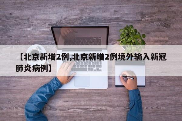 【北京新增2例,北京新增2例境外输入新冠肺炎病例】