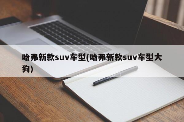 哈弗新款suv车型(哈弗新款suv车型大狗)