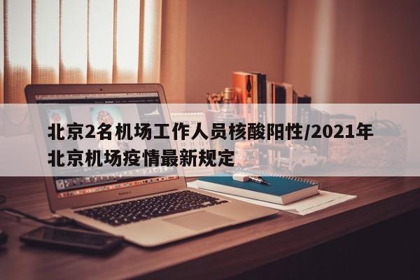 北京2名机场工作人员核酸阳性/2021年北京机场疫情最新规定