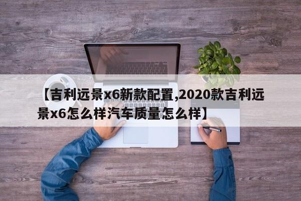【吉利远景x6新款配置,2020款吉利远景x6怎么样汽车质量怎么样】