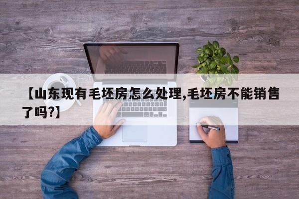 【山东现有毛坯房怎么处理,毛坯房不能销售了吗?】