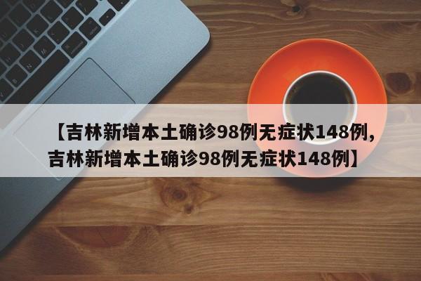 【吉林新增本土确诊98例无症状148例,吉林新增本土确诊98例无症状148例】
