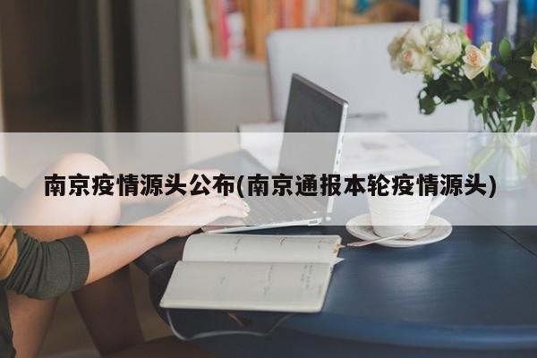 南京疫情源头公布(南京通报本轮疫情源头)