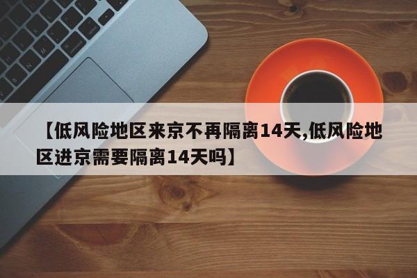 【低风险地区来京不再隔离14天,低风险地区进京需要隔离14天吗】
