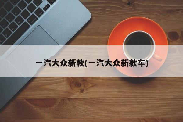 一汽大众新款(一汽大众新款车)