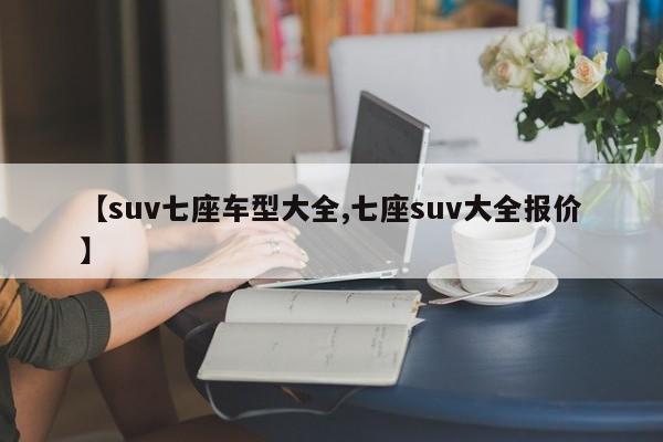 【suv七座车型大全,七座suv大全报价】