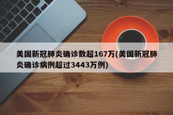 美国新冠肺炎确诊数超167万(美国新冠肺炎确诊病例超过3443万例)