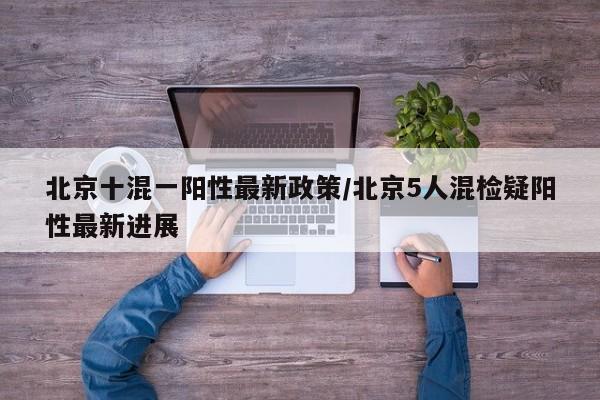 北京十混一阳性最新政策/北京5人混检疑阳性最新进展