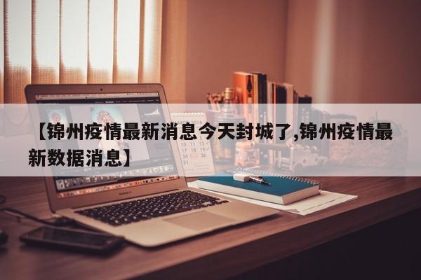 【锦州疫情最新消息今天封城了,锦州疫情最新数据消息】