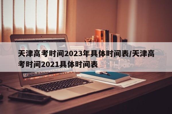 天津高考时间2023年具体时间表/天津高考时间2021具体时间表