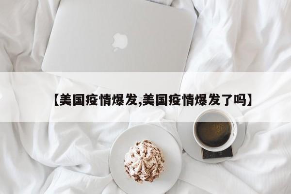 【美国疫情爆发,美国疫情爆发了吗】