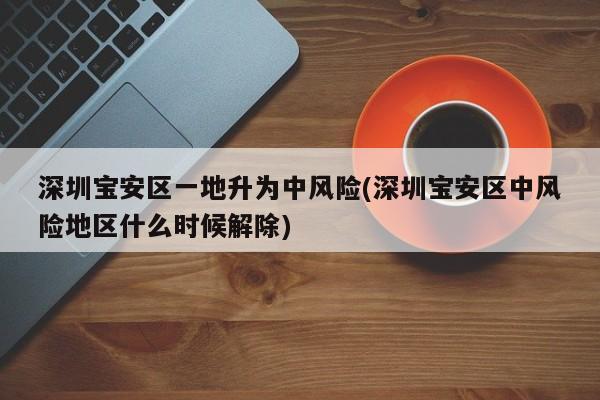 深圳宝安区一地升为中风险(深圳宝安区中风险地区什么时候解除)