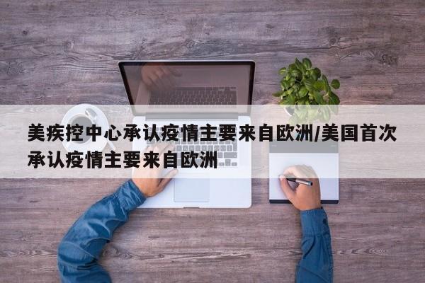 美疾控中心承认疫情主要来自欧洲/美国首次承认疫情主要来自欧洲