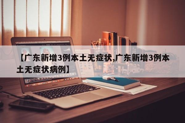 【广东新增3例本土无症状,广东新增3例本土无症状病例】