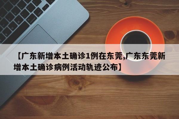 【广东新增本土确诊1例在东莞,广东东莞新增本土确诊病例活动轨迹公布】