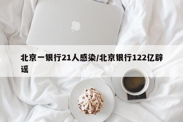 北京一银行21人感染/北京银行122亿辟谣
