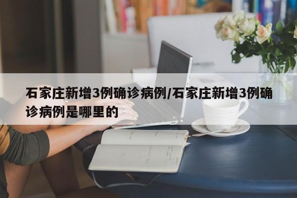 石家庄新增3例确诊病例/石家庄新增3例确诊病例是哪里的
