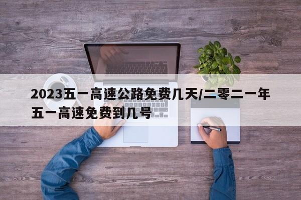 2023五一高速公路免费几天/二零二一年五一高速免费到几号