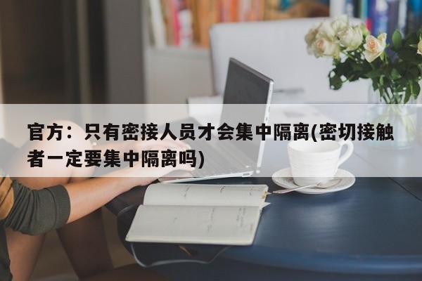 官方：只有密接人员才会集中隔离(密切接触者一定要集中隔离吗)