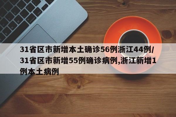 31省区市新增本土确诊56例浙江44例/31省区市新增55例确诊病例,浙江新增1例本土病例