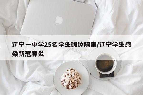 辽宁一中学25名学生确诊隔离/辽宁学生感染新冠肺炎