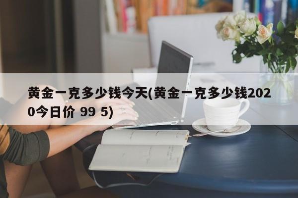 黄金一克多少钱今天(黄金一克多少钱2020今日价 99 5)