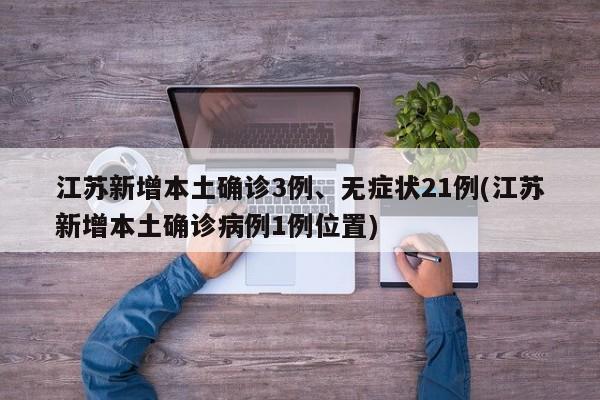 江苏新增本土确诊3例、无症状21例(江苏新增本土确诊病例1例位置)