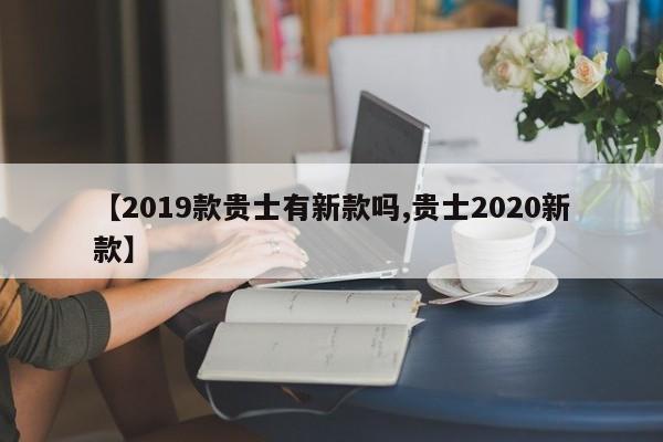 【2019款贵士有新款吗,贵士2020新款】
