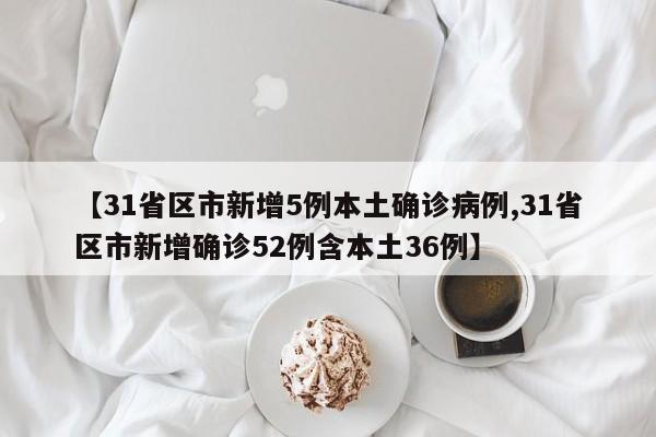 【31省区市新增5例本土确诊病例,31省区市新增确诊52例含本土36例】