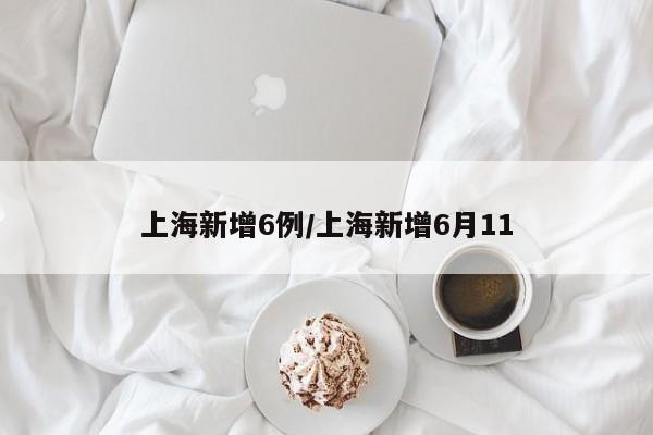 上海新增6例/上海新增6月11