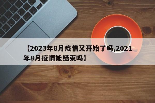【2023年8月疫情又开始了吗,2021年8月疫情能结束吗】