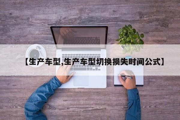 【生产车型,生产车型切换损失时间公式】