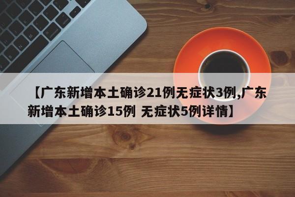 【广东新增本土确诊21例无症状3例,广东新增本土确诊15例 无症状5例详情】