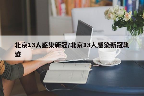 北京13人感染新冠/北京13人感染新冠轨迹