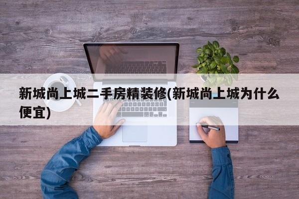 新城尚上城二手房精装修(新城尚上城为什么便宜)