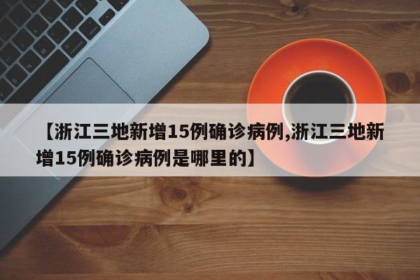 【浙江三地新增15例确诊病例,浙江三地新增15例确诊病例是哪里的】