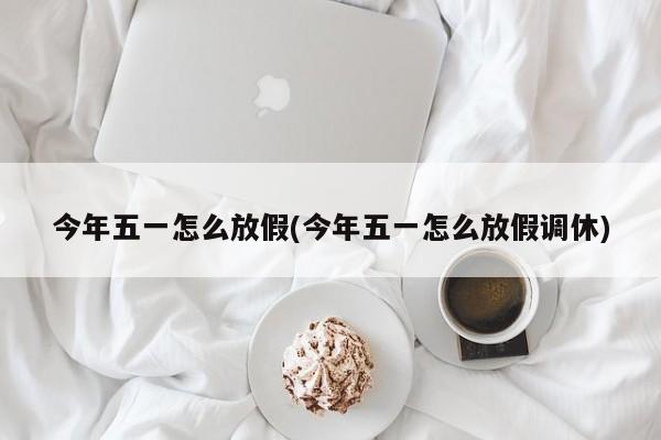 今年五一怎么放假(今年五一怎么放假调休)