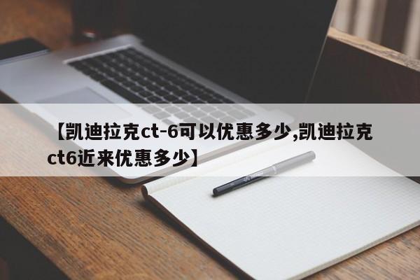 【凯迪拉克ct-6可以优惠多少,凯迪拉克ct6近来优惠多少】