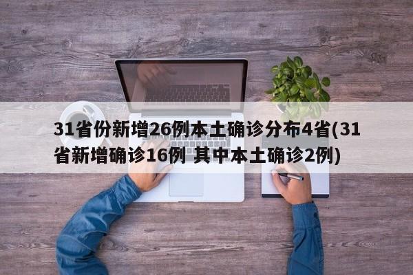 31省份新增26例本土确诊分布4省(31省新增确诊16例 其中本土确诊2例)