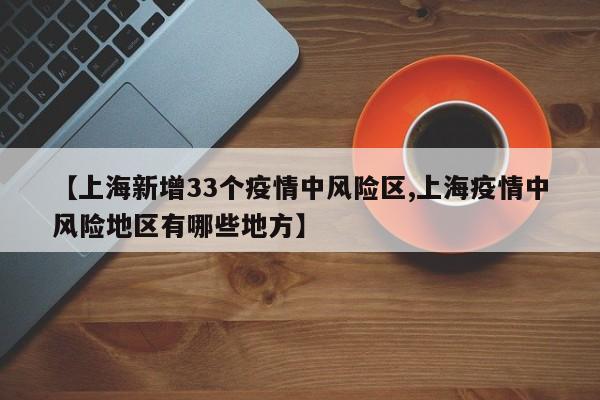 【上海新增33个疫情中风险区,上海疫情中风险地区有哪些地方】