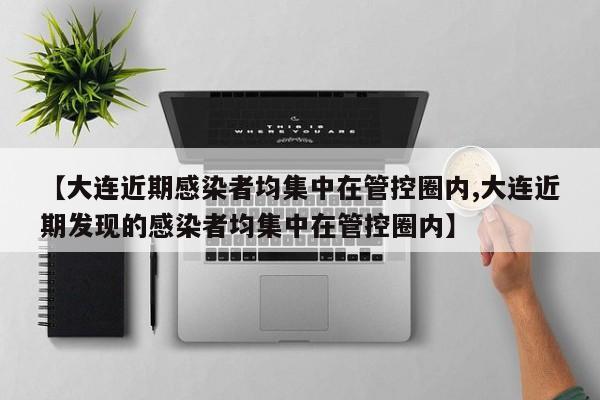 【大连近期感染者均集中在管控圈内,大连近期发现的感染者均集中在管控圈内】